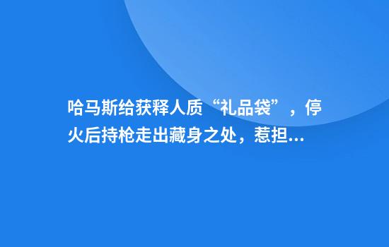 哈马斯给获释人质“礼品袋”，停火后持枪走出藏身之处，惹担忧