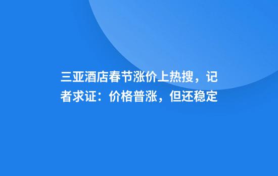 三亚酒店春节涨价上热搜，记者求证：价格普涨，但还稳定