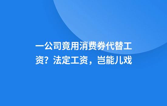 一公司竟用消费券代替工资？法定工资，岂能儿戏