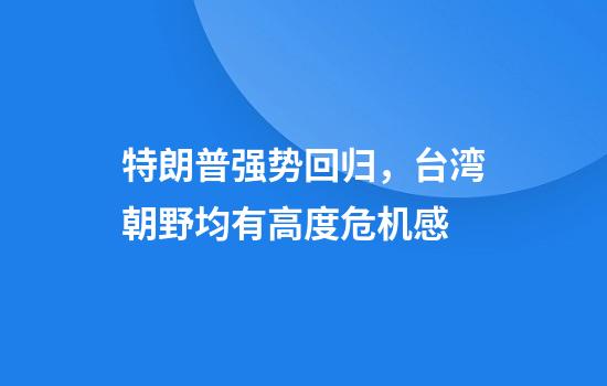 特朗普强势回归，台湾朝野均有高度危机感