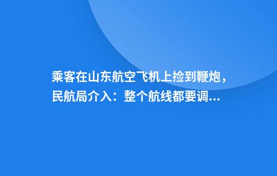 乘客在山东航空飞机上捡到鞭炮，民航局介入：整个航线都要调查