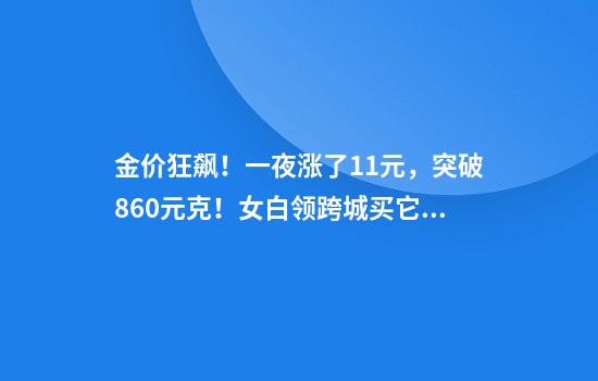 金价狂飙！一夜涨了11元，突破860元克！女白领跨城买它：排了好长的队