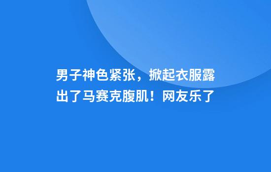 男子神色紧张，掀起衣服露出了马赛克腹肌！网友乐了
