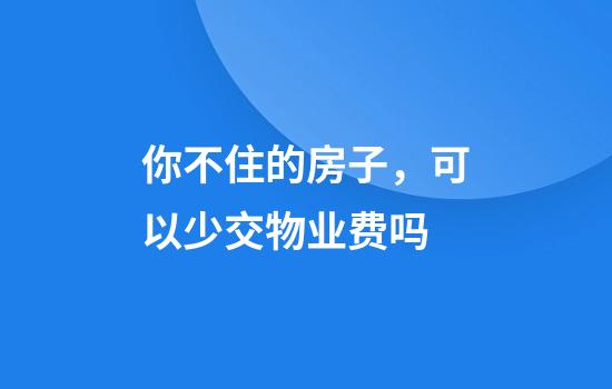 你不住的房子，可以少交物业费吗