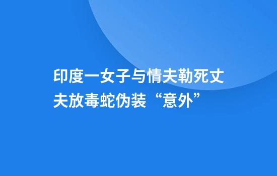 印度一女子与情夫勒死丈夫放毒蛇伪装“意外”