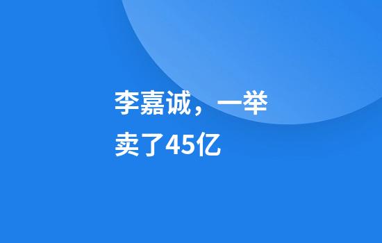 李嘉诚，一举卖了45亿
