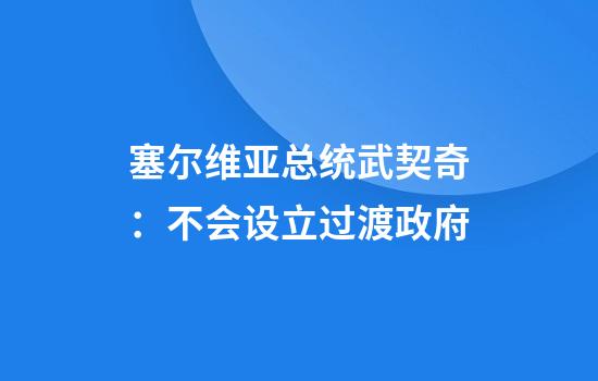 塞尔维亚总统武契奇：不会设立过渡政府