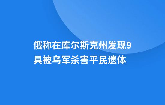 俄称在库尔斯克州发现9具被乌军杀害平民遗体