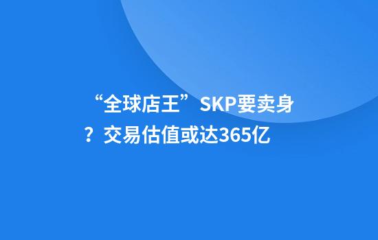 “全球店王”SKP要卖身？交易估值或达365亿