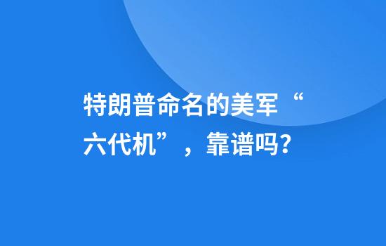 特朗普命名的美军“六代机”，靠谱吗？