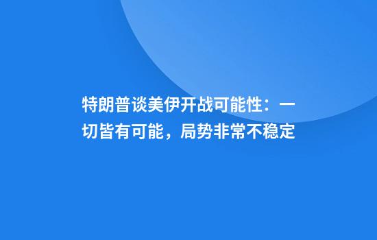 特朗普谈美伊开战可能性：一切皆有可能，局势非常不稳定