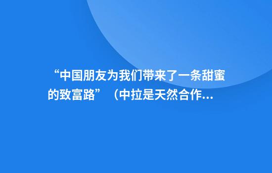 “中国朋友为我们带来了一条甜蜜的致富路”（中拉是天然合作伙伴）