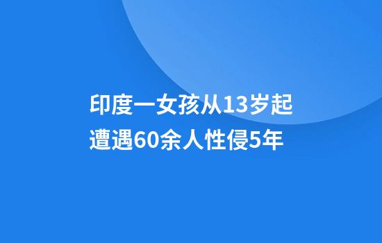 印度一女孩从13岁起遭遇60余人性侵5年