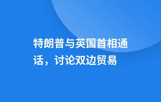 特朗普与英国首相通话，讨论双边贸易