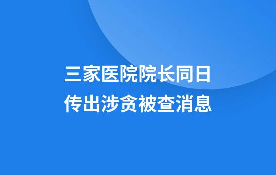 三家医院院长同日传出涉贪被查消息