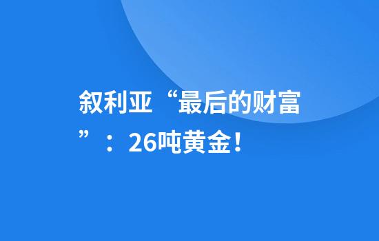 叙利亚“最后的财富”：26吨黄金！