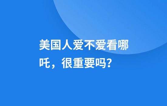 美国人爱不爱看哪吒，很重要吗？