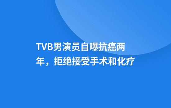 TVB男演员自曝抗癌两年，拒绝接受手术和化疗