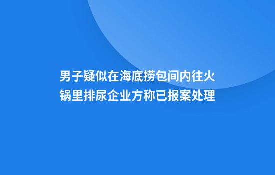男子疑似在海底捞包间内往火锅里排尿企业方称已报案处理