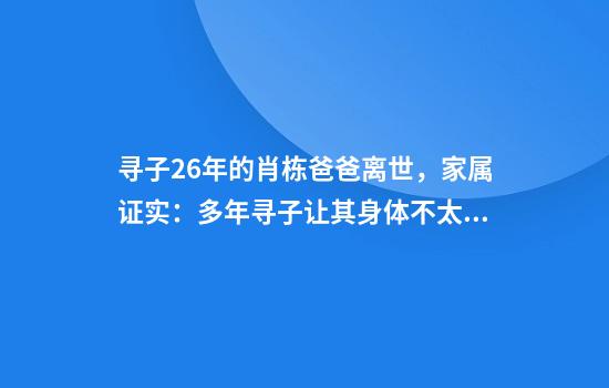 寻子26年的肖栋爸爸离世，家属证实：多年寻子让其身体不太好