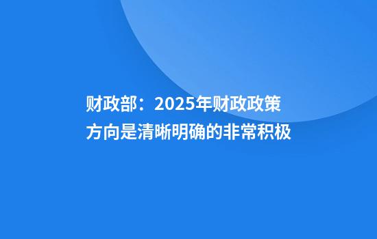 财政部：2025年财政政策方向是清晰明确的非常积极