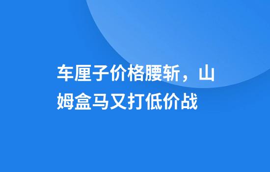 车厘子价格腰斩，山姆盒马又打低价战