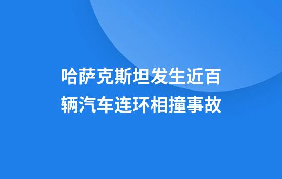 哈萨克斯坦发生近百辆汽车连环相撞事故