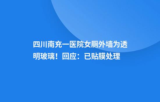 四川南充一医院女厕外墙为透明玻璃！回应：已贴膜处理