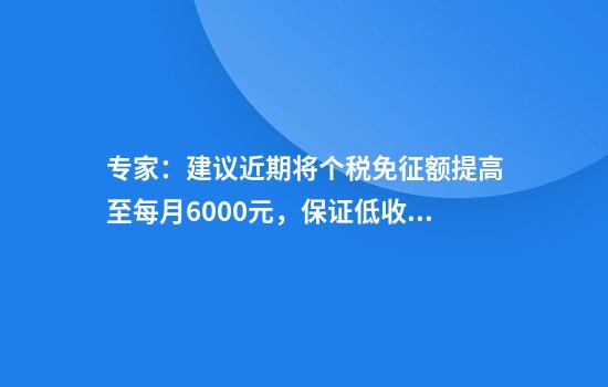 专家：建议近期将个税免征额提高至每月6000元，保证低收入者不征税