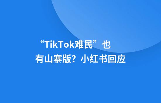 “TikTok难民”也有山寨版？小红书回应