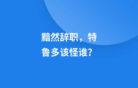 黯然辞职，特鲁多该怪谁？