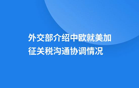 外交部介绍中欧就美加征关税沟通协调情况
