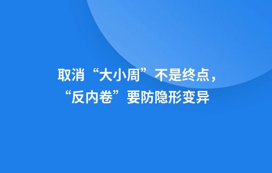 取消“大小周”不是终点，“反内卷”要防隐形变异