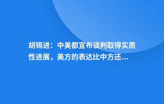 胡锡进：中美都宣布谈判取得实质性进展，美方的表达比中方还显饱满