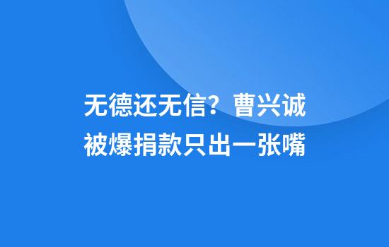 无德还无信？曹兴诚被爆捐款只出一张嘴
