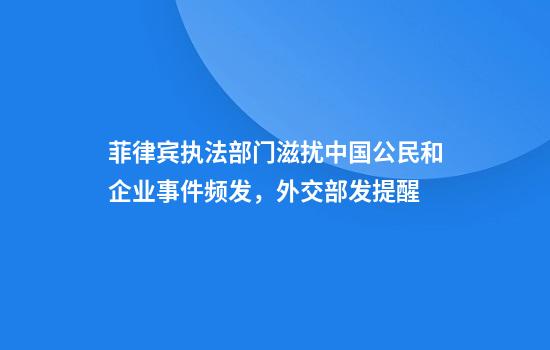 菲律宾执法部门滋扰中国公民和企业事件频发，外交部发提醒