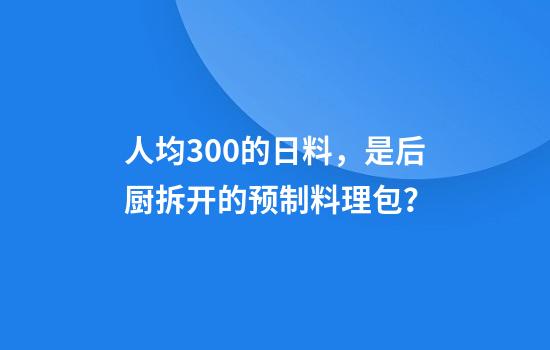 人均300+的日料，是后厨拆开的预制料理包？