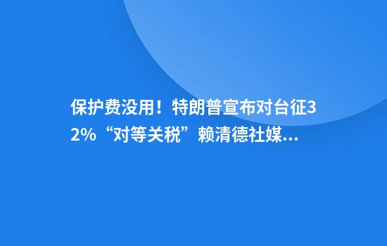 保护费没用！特朗普宣布对台征32%“对等关税”赖清德社媒被“灌爆”