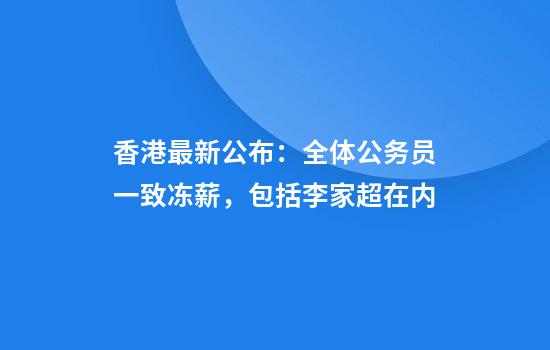 香港最新公布：全体公务员一致冻薪，包括李家超在内