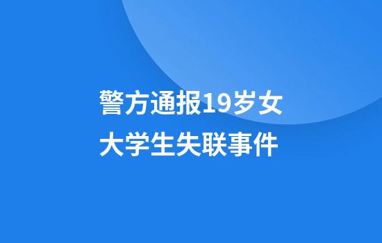 警方通报19岁女大学生失联事件