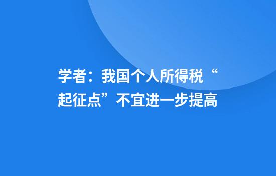 学者：我国个人所得税“起征点”不宜进一步提高