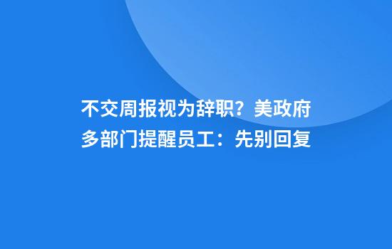 不交周报视为辞职？美政府多部门提醒员工：先别回复