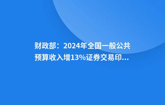 财政部：2024年全国一般公共预算收入增1.3%证券交易印花税降29.1%