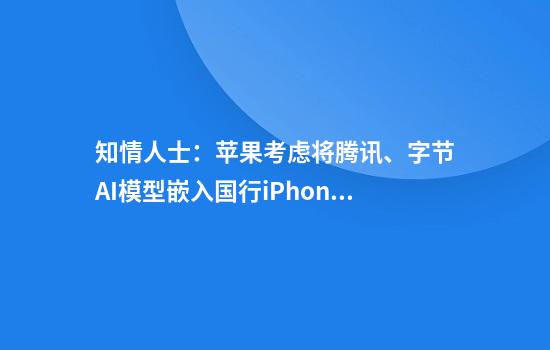 知情人士：苹果考虑将腾讯、字节AI模型嵌入国行iPhone