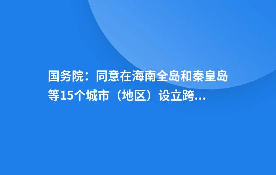 国务院：同意在海南全岛和秦皇岛等15个城市（地区）设立跨境电子商务综合试验区