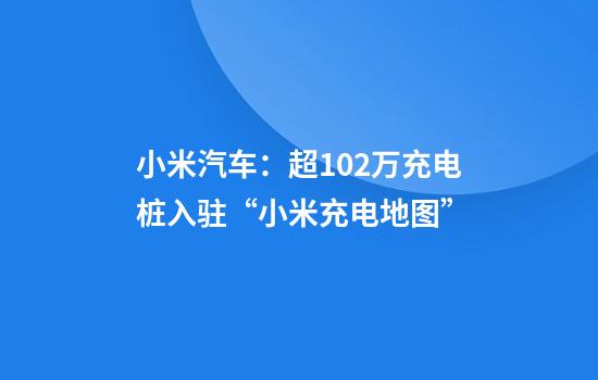 小米汽车：超102万充电桩入驻“小米充电地图”