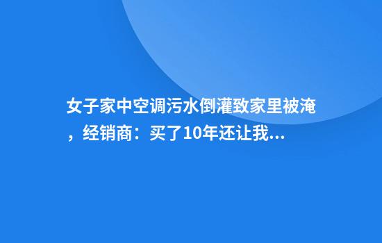 女子家中空调污水倒灌致家里被淹，经销商：买了10年还让我负责