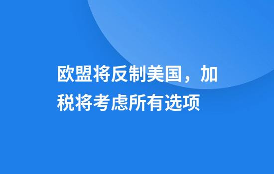 欧盟将反制美国，加税将考虑所有选项