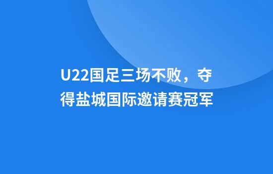 U22国足三场不败，夺得盐城国际邀请赛冠军