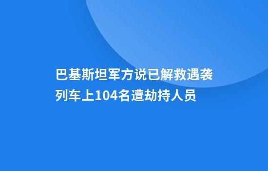巴基斯坦军方说已解救遇袭列车上104名遭劫持人员